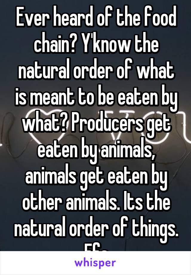 Ever heard of the food chain? Y'know the natural order of what is meant to be eaten by what? Producers get eaten by animals, animals get eaten by other animals. Its the natural order of things. Ffs