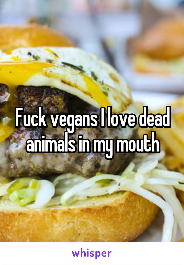 Fuck vegans I love dead animals in my mouth