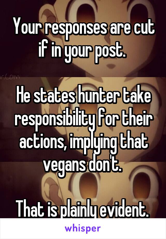 Your responses are cut if in your post. 

He states hunter take responsibility for their actions, implying that vegans don't. 

That is plainly evident. 