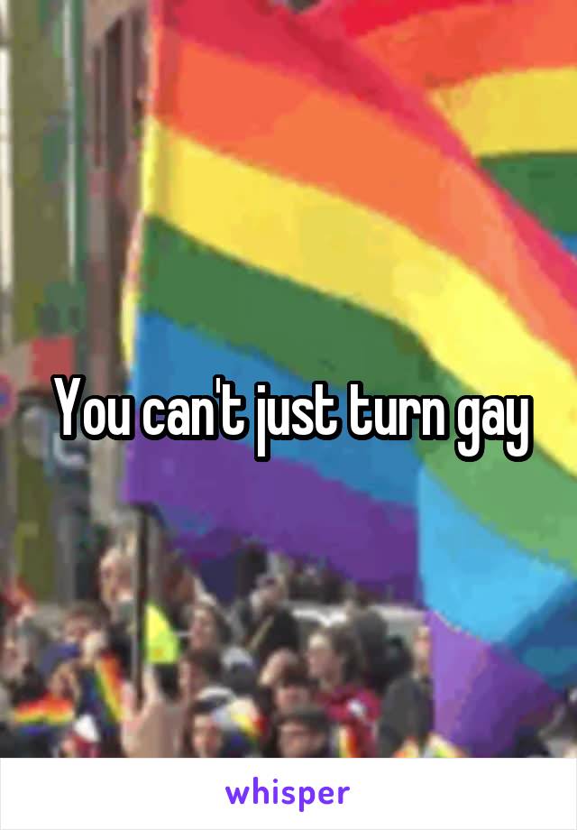 You can't just turn gay