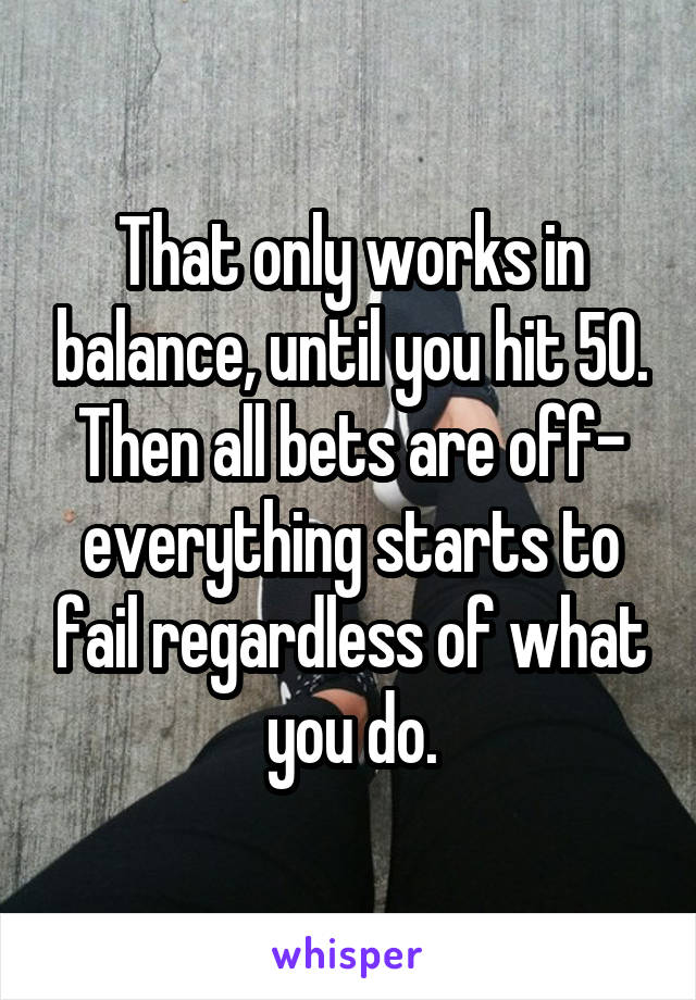 That only works in balance, until you hit 50. Then all bets are off- everything starts to fail regardless of what you do.