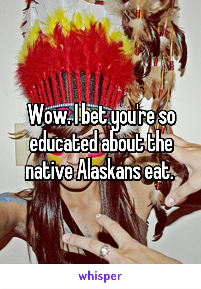 Wow. I bet you're so educated about the native Alaskans eat. 