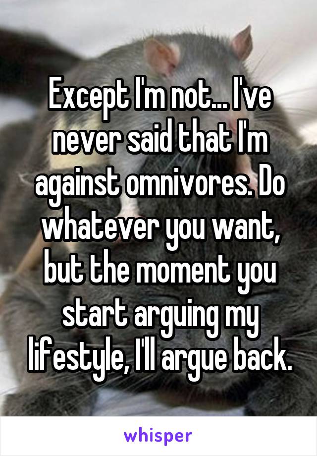 Except I'm not... I've never said that I'm against omnivores. Do whatever you want, but the moment you start arguing my lifestyle, I'll argue back.