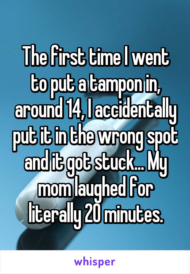 The first time I went to put a tampon in, around 14, I accidentally put it in the wrong spot and it got stuck... My mom laughed for literally 20 minutes.