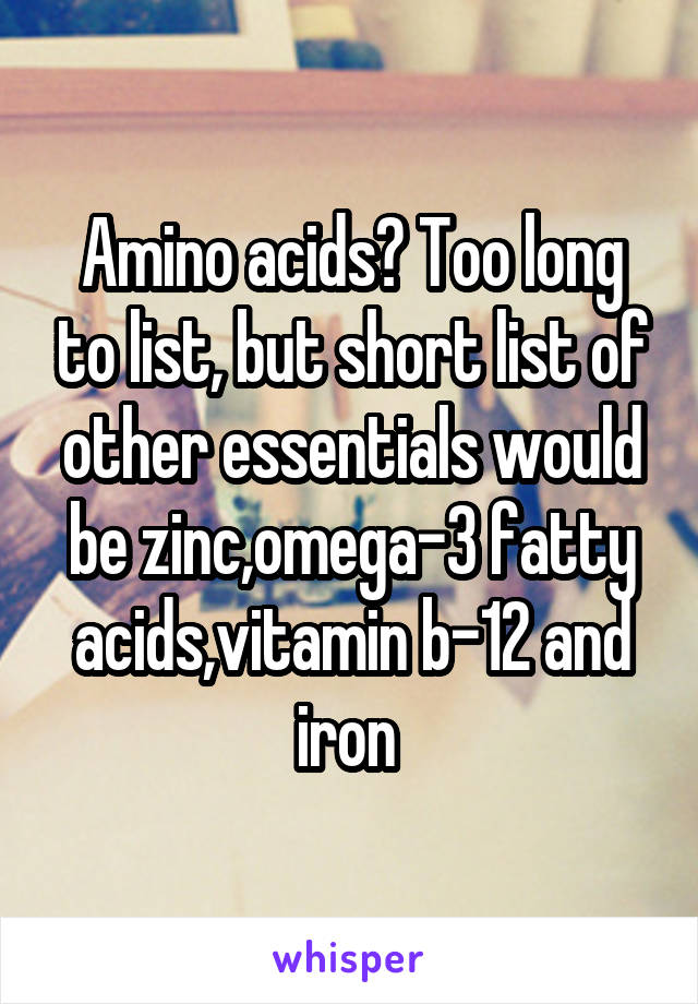 Amino acids? Too long to list, but short list of other essentials would be zinc,omega-3 fatty acids,vitamin b-12 and iron 