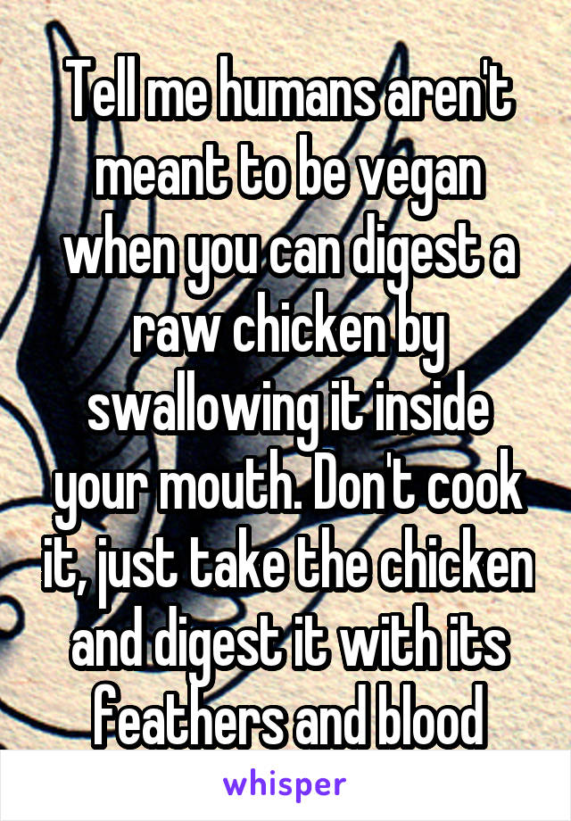 Tell me humans aren't meant to be vegan when you can digest a raw chicken by swallowing it inside your mouth. Don't cook it, just take the chicken and digest it with its feathers and blood