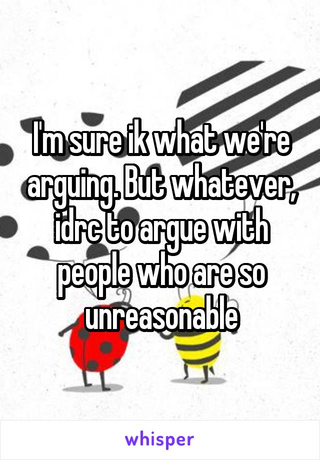 I'm sure ik what we're arguing. But whatever, idrc to argue with people who are so unreasonable