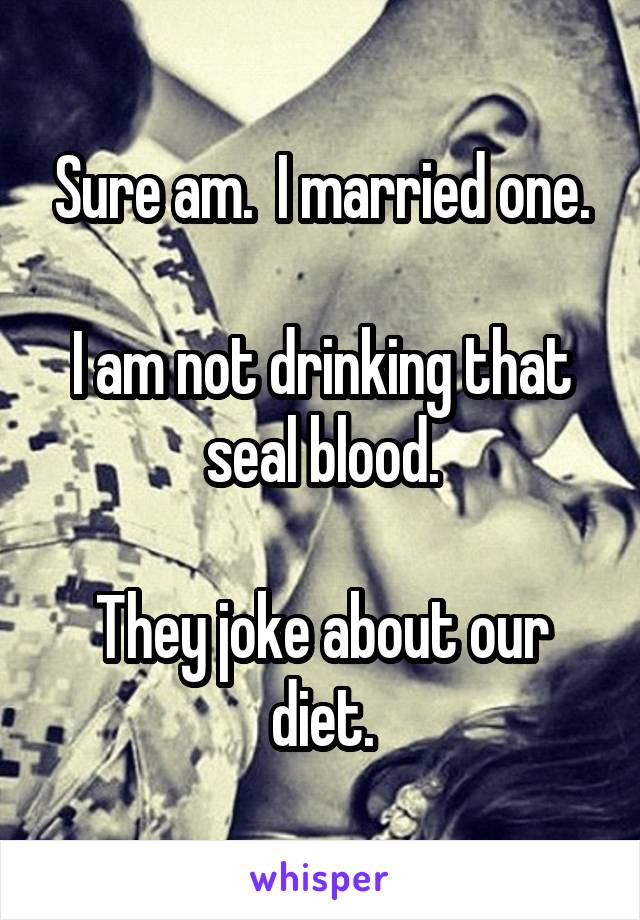 Sure am.  I married one.

I am not drinking that seal blood.

They joke about our diet.