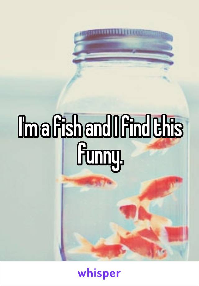 I'm a fish and I find this funny.