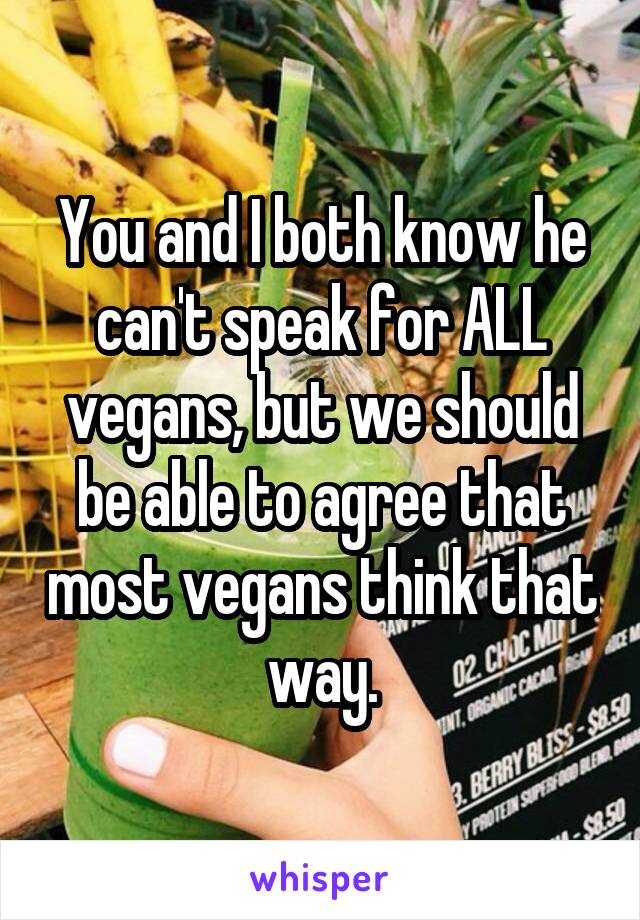 You and I both know he can't speak for ALL vegans, but we should be able to agree that most vegans think that way.