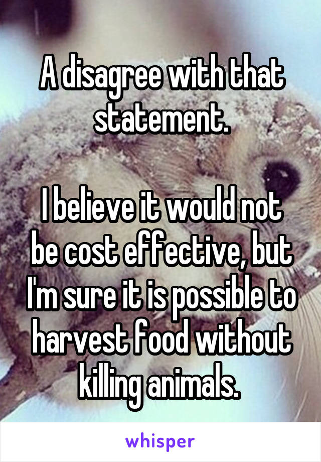 A disagree with that statement.

I believe it would not be cost effective, but I'm sure it is possible to harvest food without killing animals. 