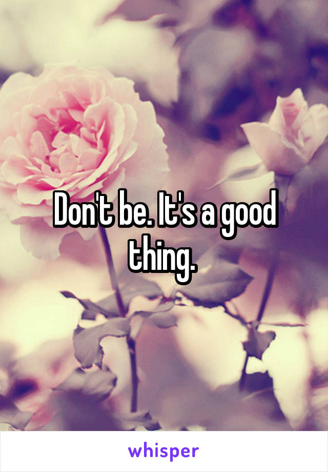 Don't be. It's a good thing. 