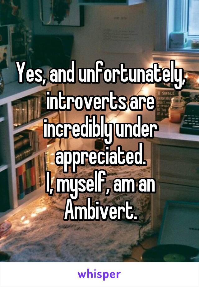 Yes, and unfortunately, introverts are incredibly under appreciated.
I, myself, am an Ambivert.