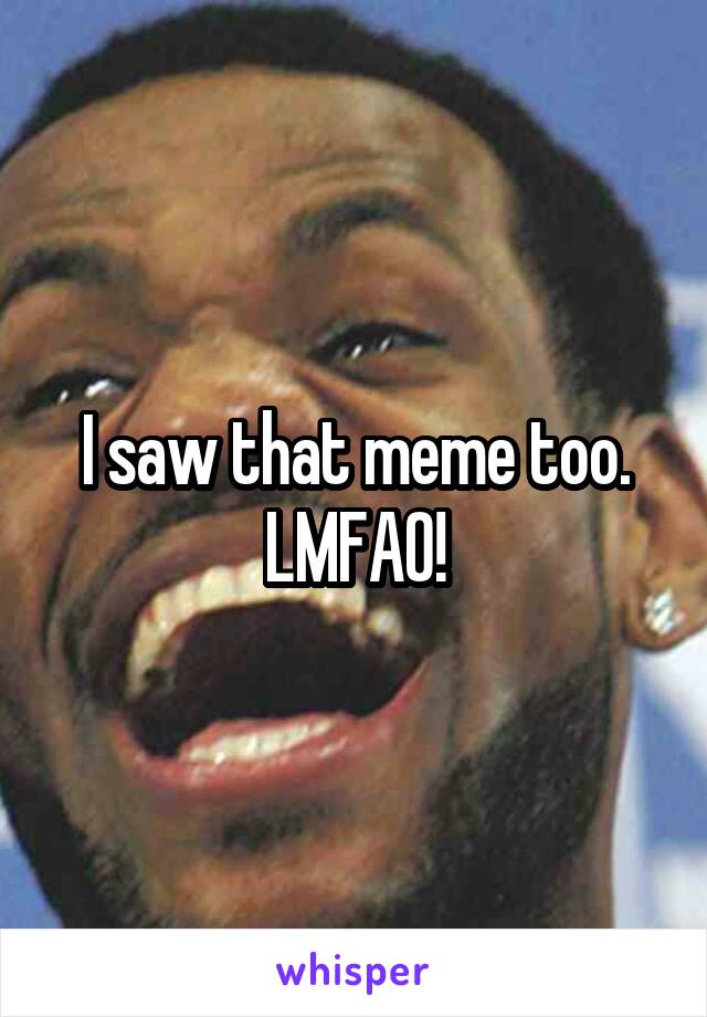I saw that meme too. LMFAO!