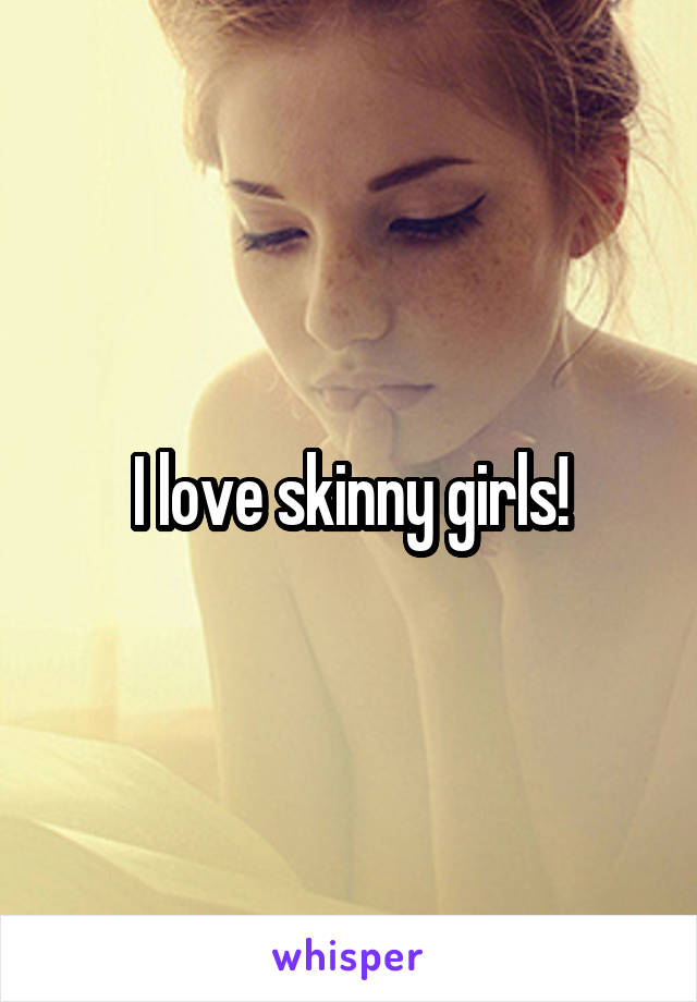 I love skinny girls!