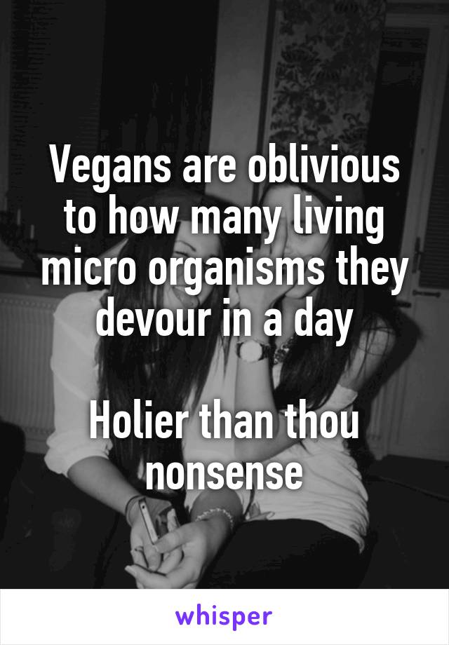 Vegans are oblivious to how many living micro organisms they devour in a day

Holier than thou nonsense