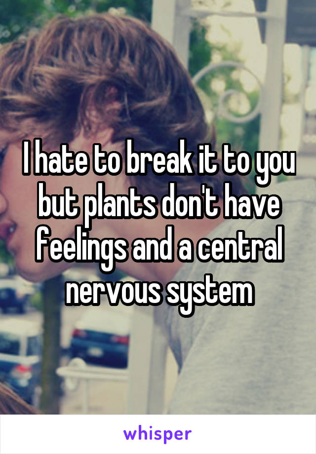 I hate to break it to you but plants don't have feelings and a central nervous system