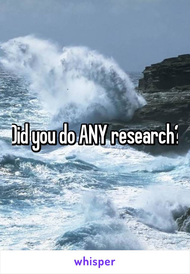 Did you do ANY research?