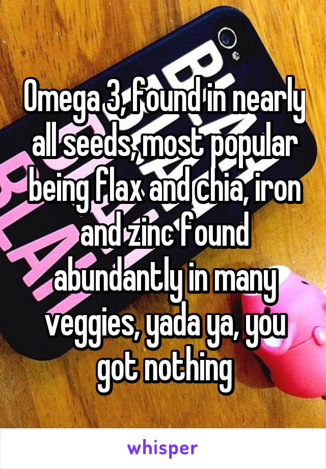 Omega 3, found in nearly all seeds, most popular being flax and chia, iron and zinc found abundantly in many veggies, yada ya, you got nothing