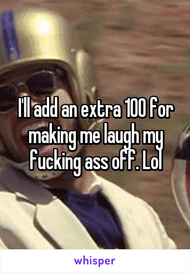 I'll add an extra 100 for making me laugh my fucking ass off. Lol