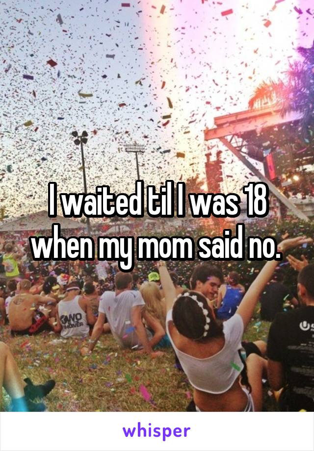 I waited til I was 18 when my mom said no. 