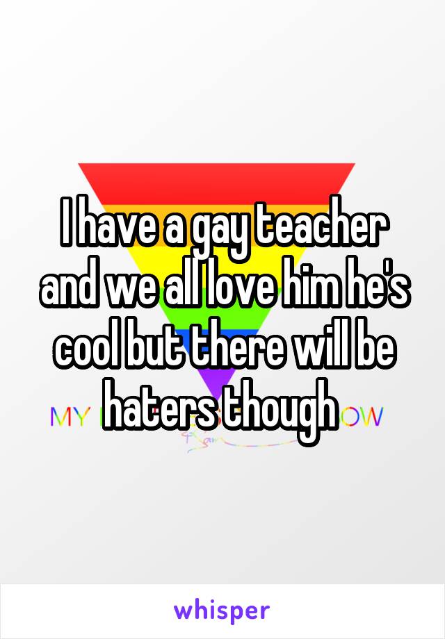 I have a gay teacher and we all love him he's cool but there will be haters though 