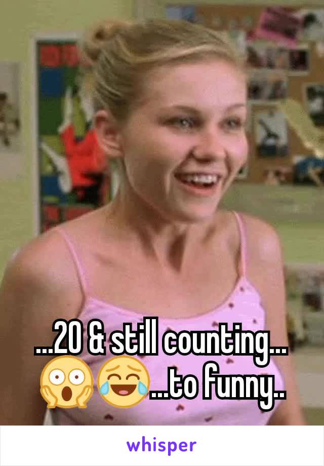 ...20 & still counting... 😱😂...to funny..