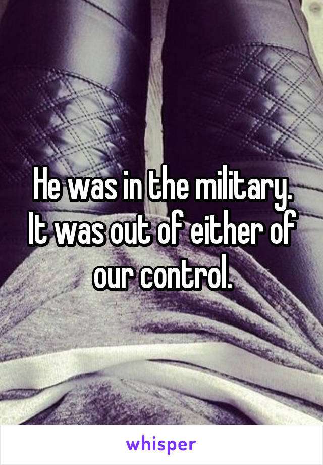 He was in the military. It was out of either of our control.