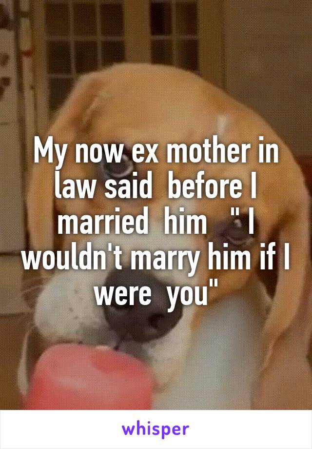 My now ex mother in law said  before I married  him   " I wouldn't marry him if I were  you"