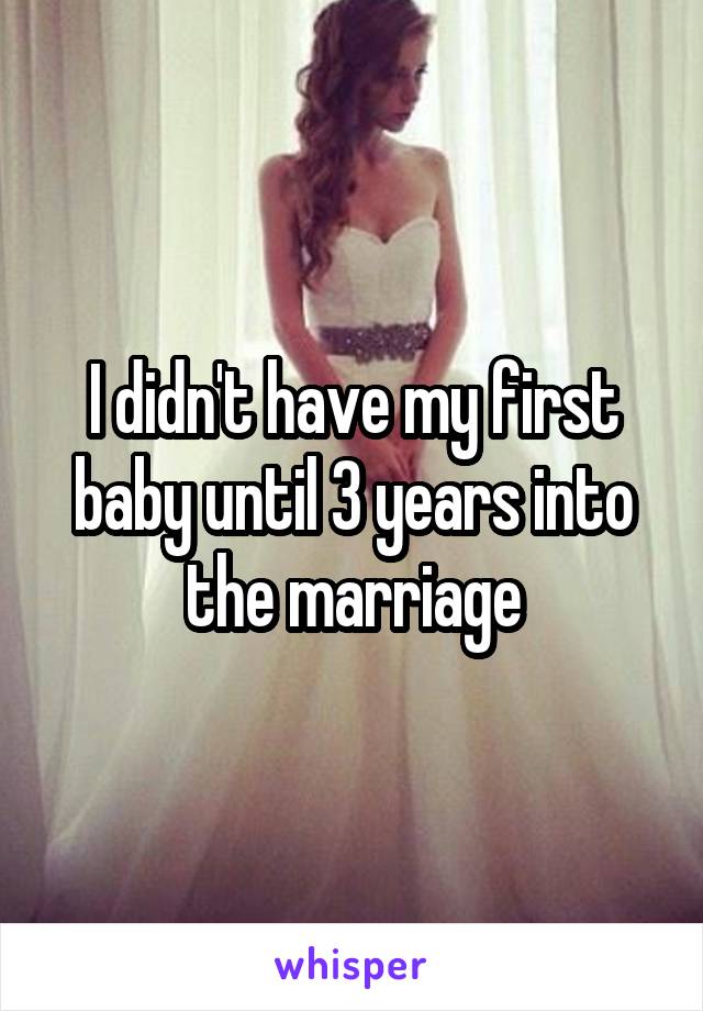 I didn't have my first baby until 3 years into the marriage