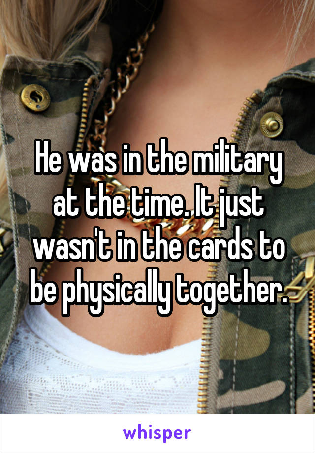 He was in the military at the time. It just wasn't in the cards to be physically together.