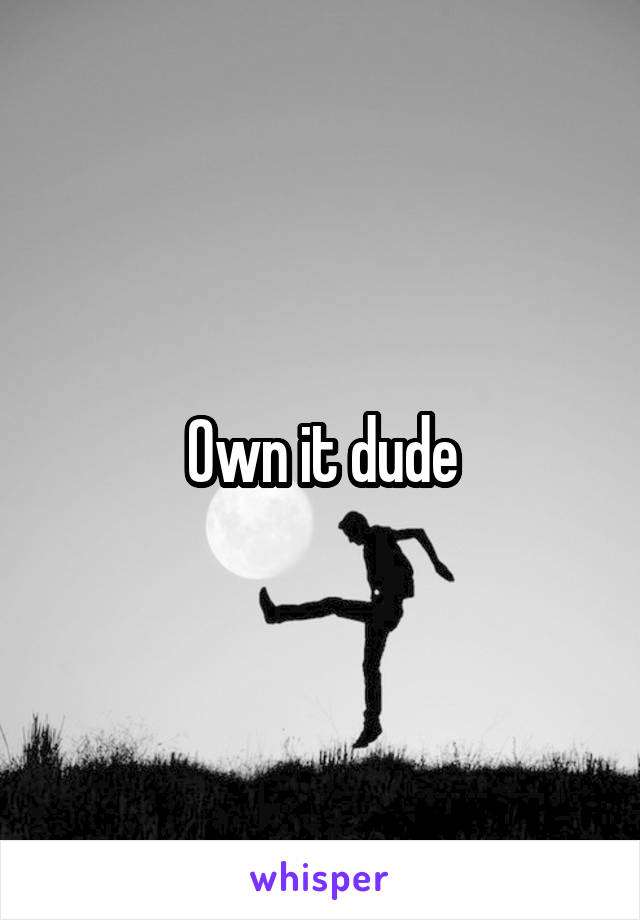 Own it dude
