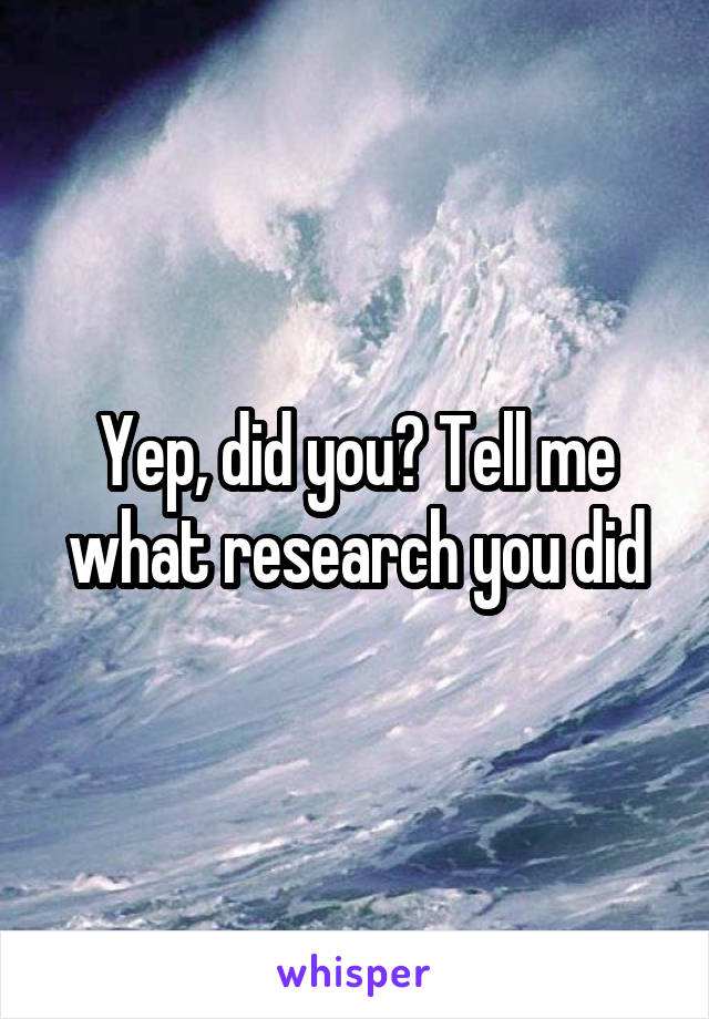 Yep, did you? Tell me what research you did