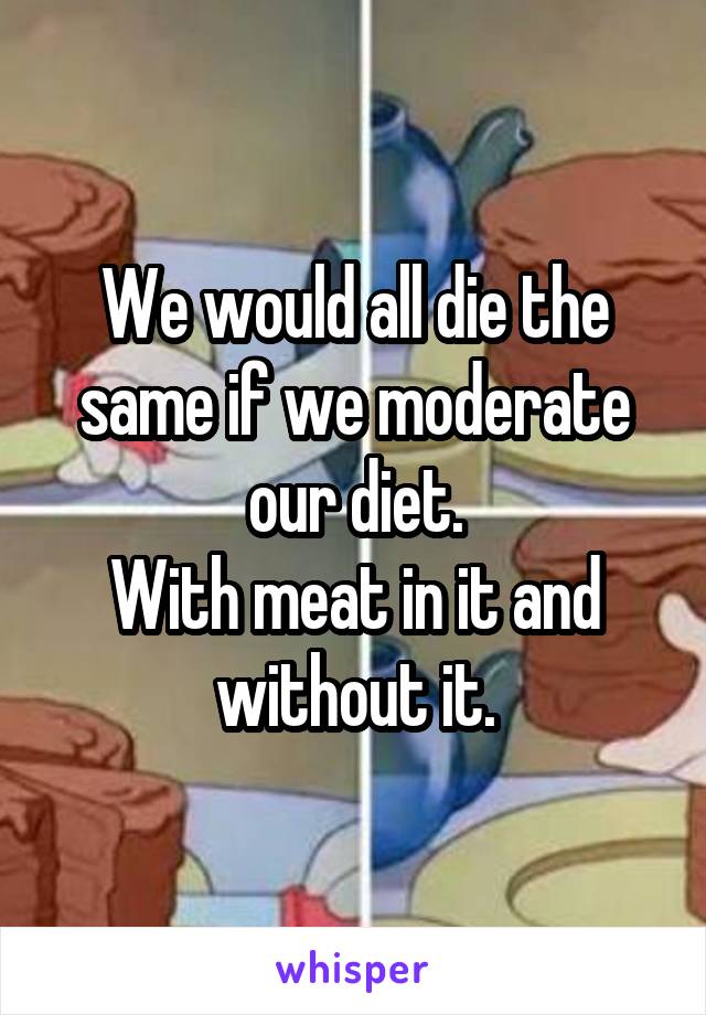 We would all die the same if we moderate our diet.
With meat in it and without it.