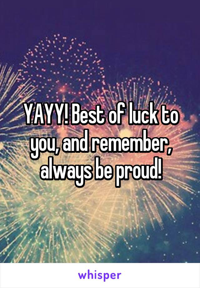 YAYY! Best of luck to you, and remember, always be proud!