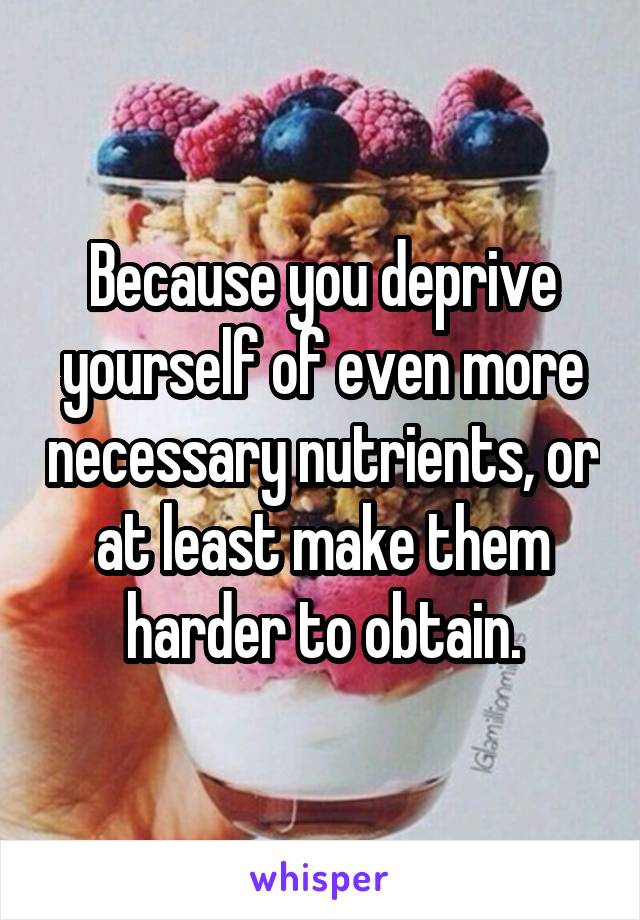 Because you deprive yourself of even more necessary nutrients, or at least make them harder to obtain.