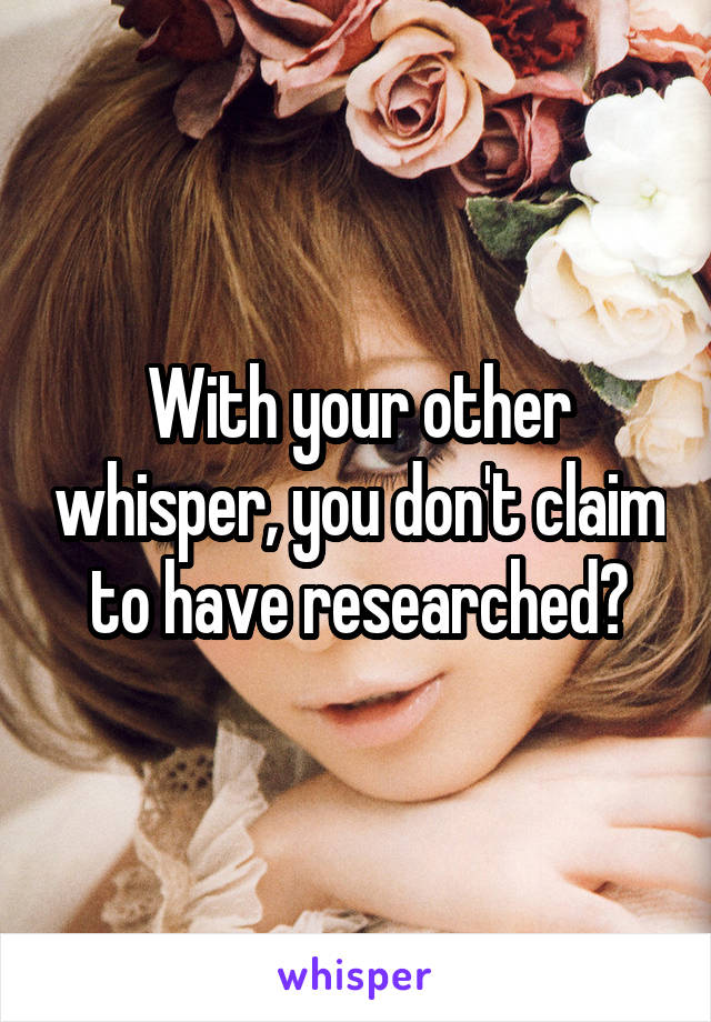 With your other whisper, you don't claim to have researched?