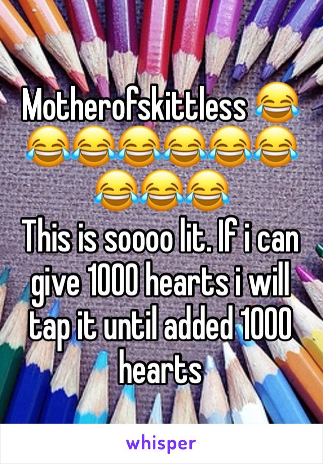 Motherofskittless 😂😂😂😂😂😂😂😂😂😂
This is soooo lit. If i can give 1000 hearts i will tap it until added 1000 hearts