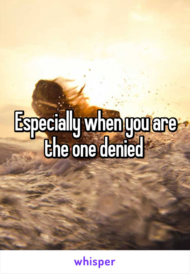 Especially when you are the one denied 