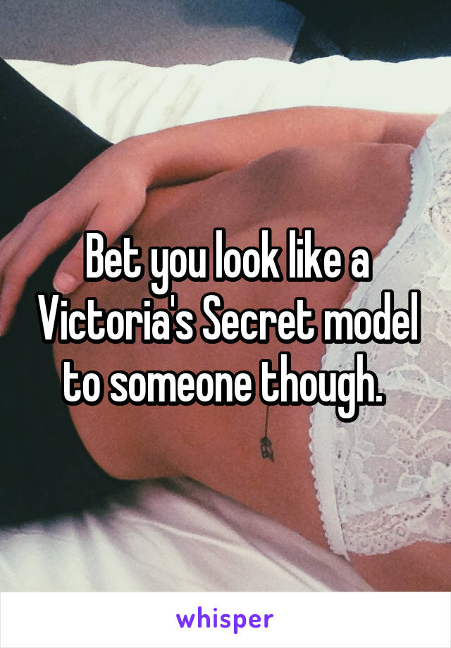 Bet you look like a Victoria's Secret model to someone though. 
