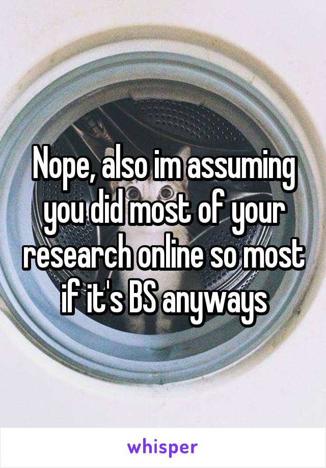 Nope, also im assuming you did most of your research online so most if it's BS anyways