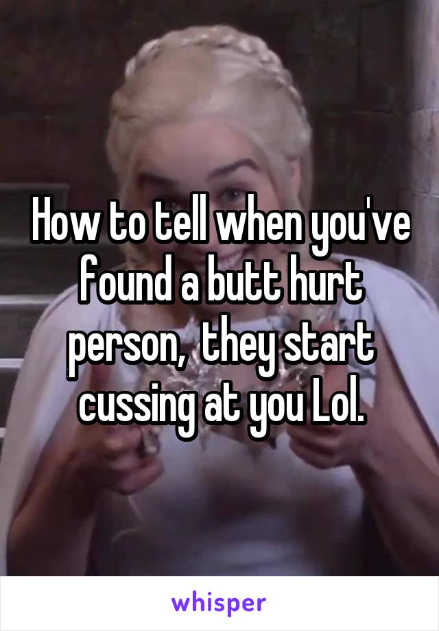 How to tell when you've found a butt hurt person,  they start cussing at you Lol.