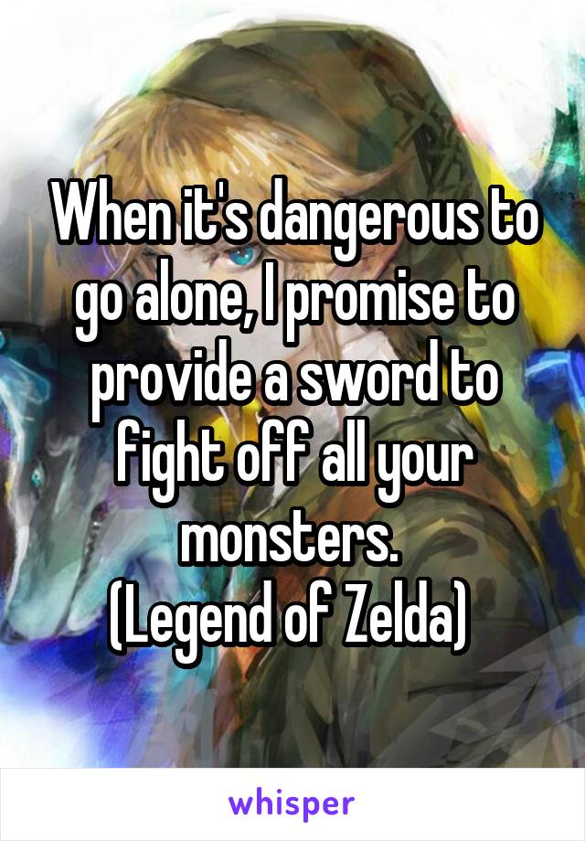 When it's dangerous to go alone, I promise to provide a sword to fight off all your monsters. 
(Legend of Zelda) 