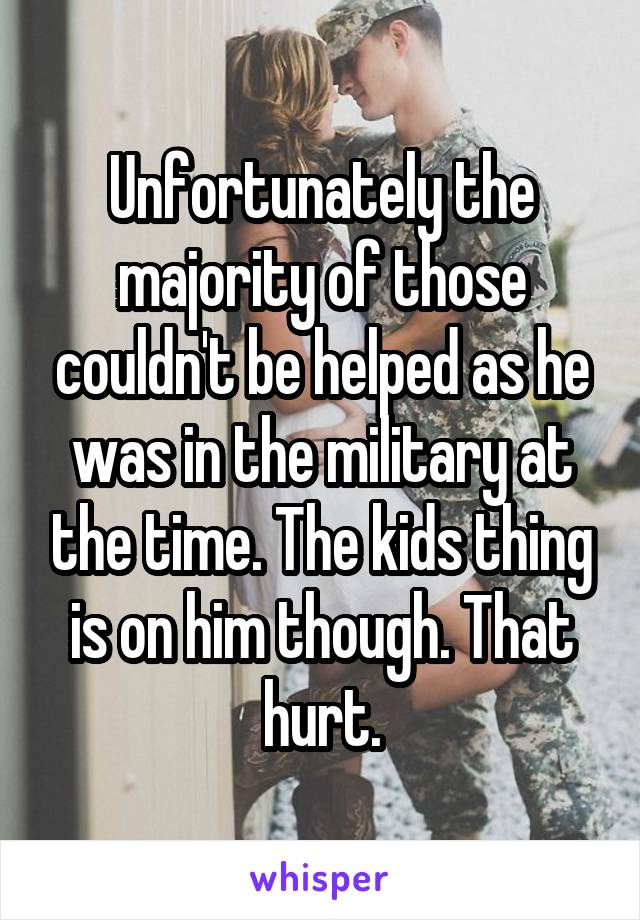 Unfortunately the majority of those couldn't be helped as he was in the military at the time. The kids thing is on him though. That hurt.