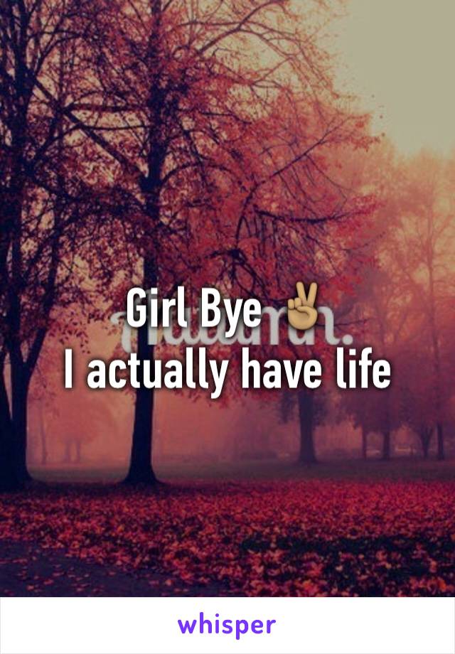 Girl Bye ✌🏽
I actually have life 