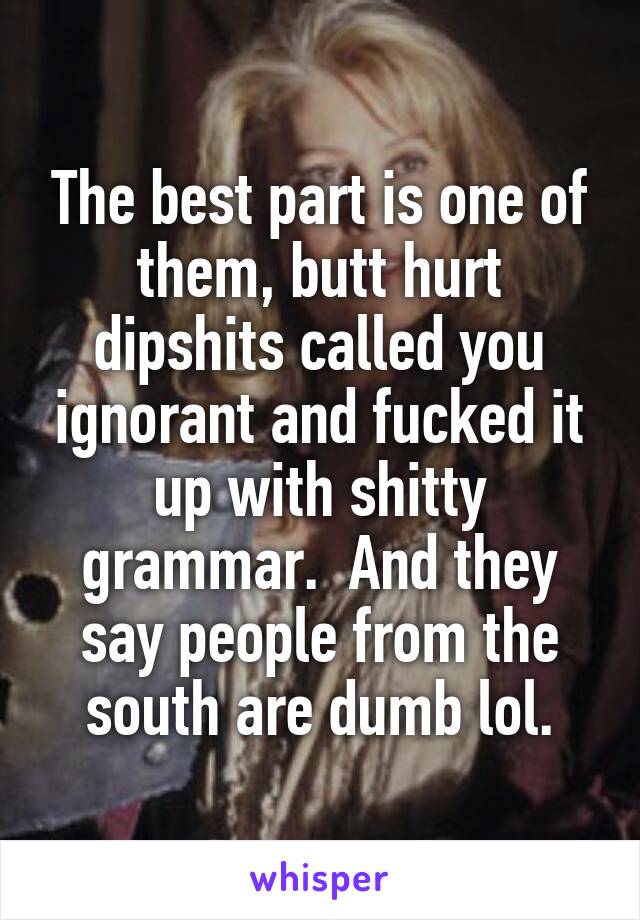 The best part is one of them, butt hurt dipshits called you ignorant and fucked it up with shitty grammar.  And they say people from the south are dumb lol.