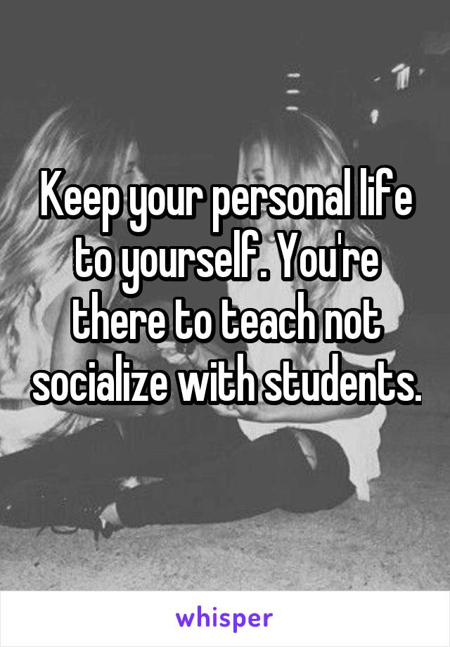 Keep your personal life to yourself. You're there to teach not socialize with students. 