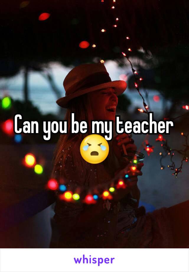 Can you be my teacher 😭