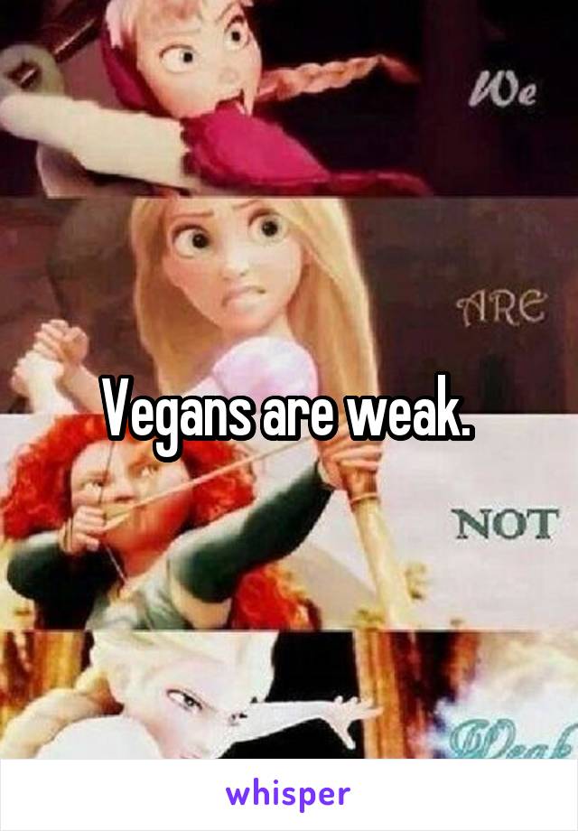 Vegans are weak. 