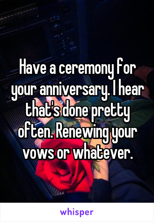 Have a ceremony for your anniversary. I hear that's done pretty often. Renewing your vows or whatever.